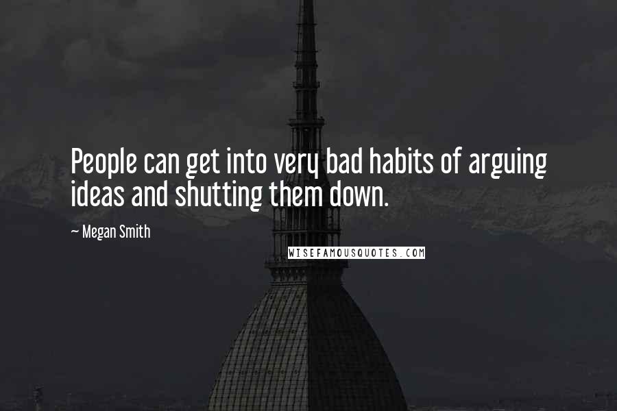 Megan Smith Quotes: People can get into very bad habits of arguing ideas and shutting them down.