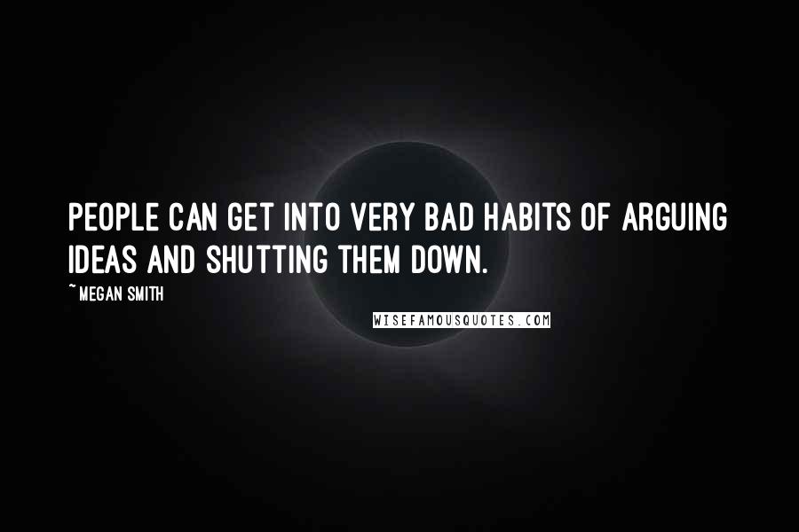 Megan Smith Quotes: People can get into very bad habits of arguing ideas and shutting them down.