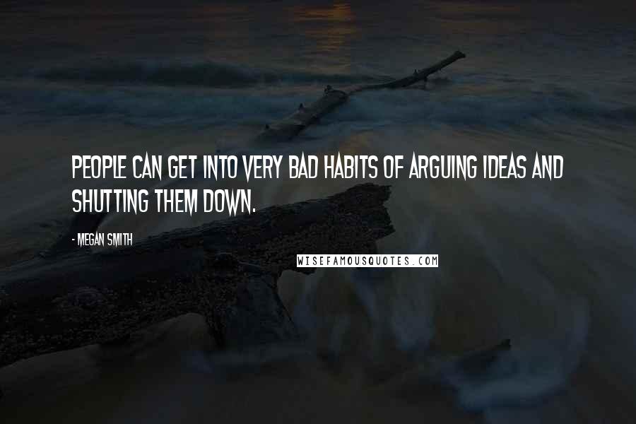 Megan Smith Quotes: People can get into very bad habits of arguing ideas and shutting them down.