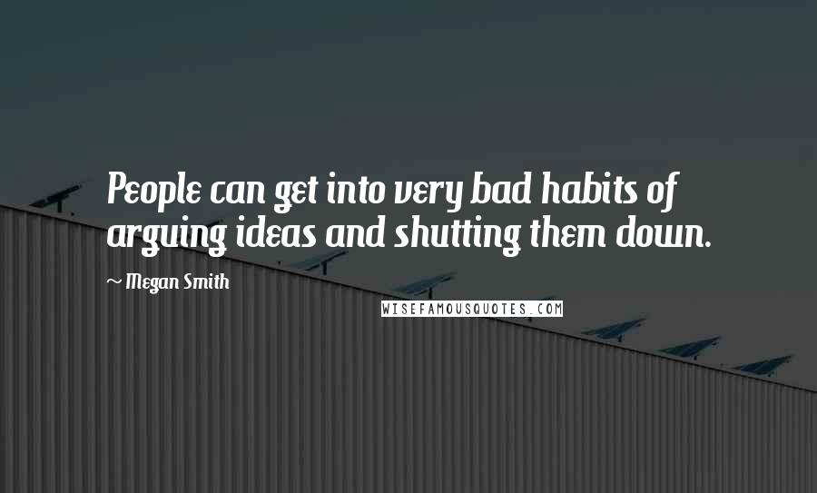 Megan Smith Quotes: People can get into very bad habits of arguing ideas and shutting them down.