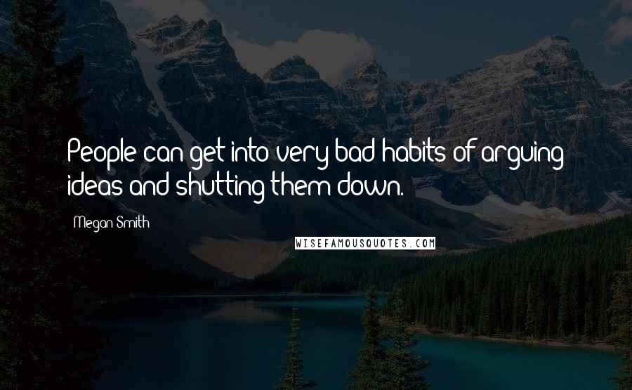 Megan Smith Quotes: People can get into very bad habits of arguing ideas and shutting them down.