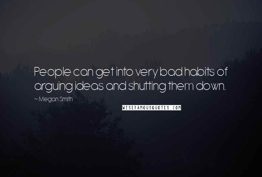 Megan Smith Quotes: People can get into very bad habits of arguing ideas and shutting them down.