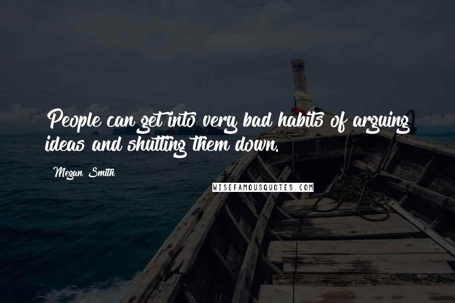 Megan Smith Quotes: People can get into very bad habits of arguing ideas and shutting them down.