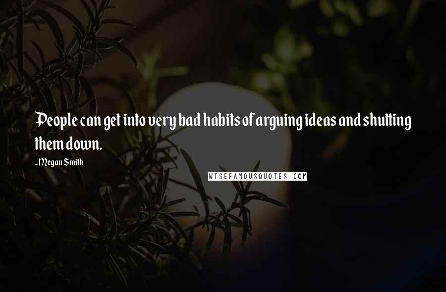 Megan Smith Quotes: People can get into very bad habits of arguing ideas and shutting them down.