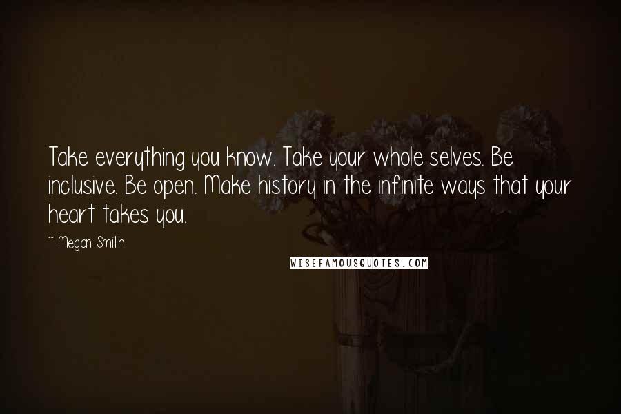 Megan Smith Quotes: Take everything you know. Take your whole selves. Be inclusive. Be open. Make history in the infinite ways that your heart takes you.