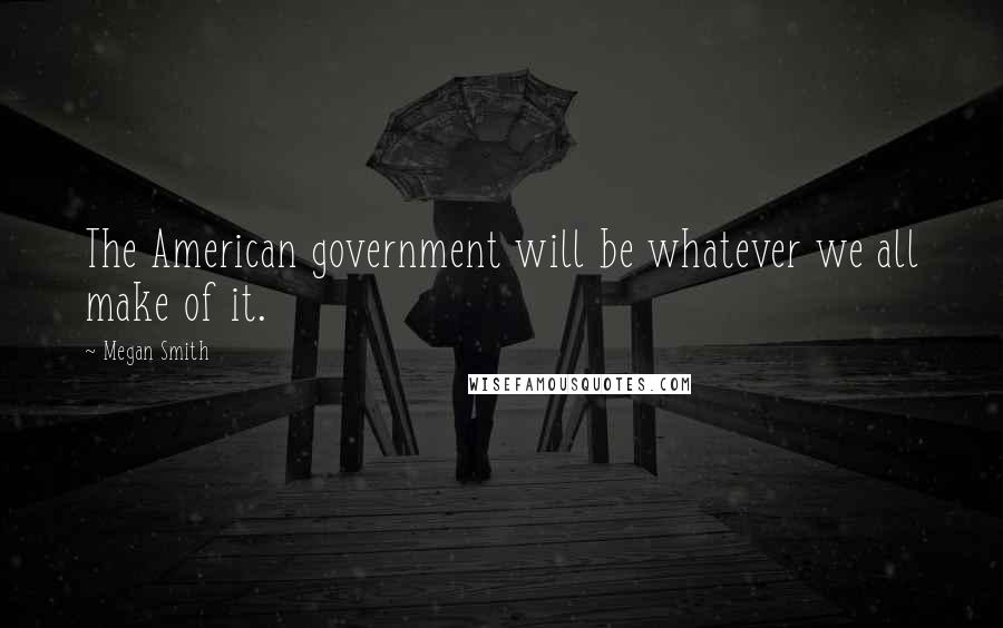 Megan Smith Quotes: The American government will be whatever we all make of it.