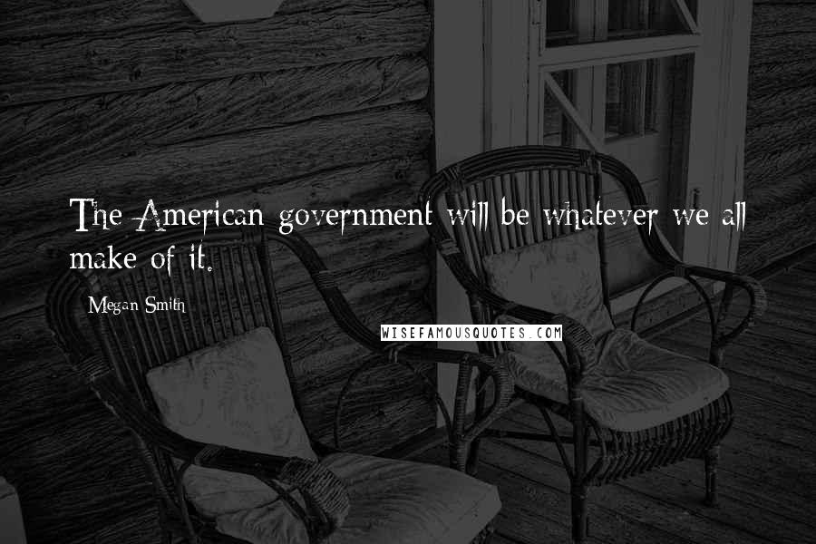 Megan Smith Quotes: The American government will be whatever we all make of it.
