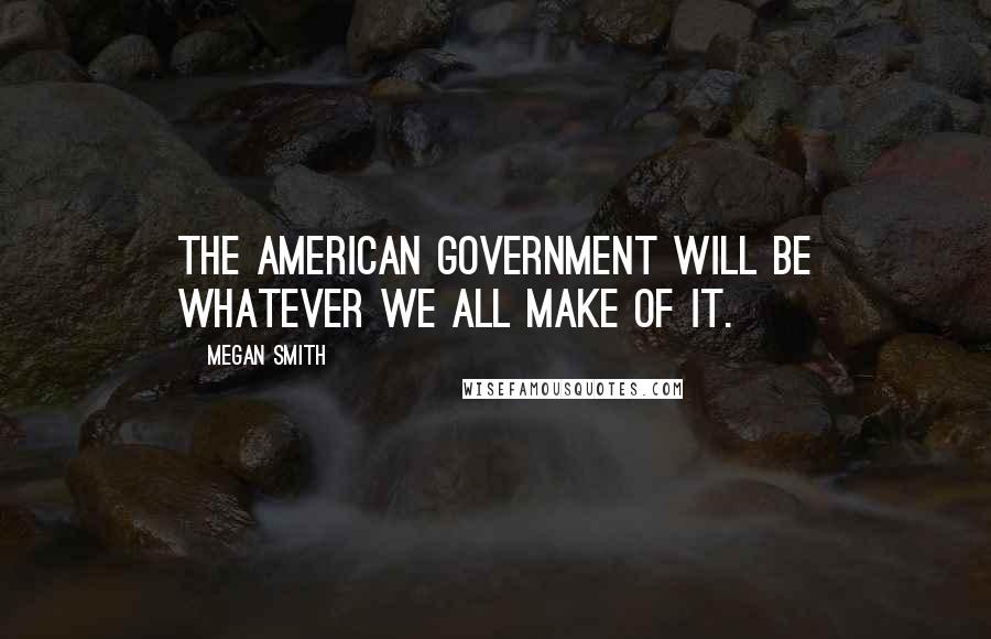 Megan Smith Quotes: The American government will be whatever we all make of it.