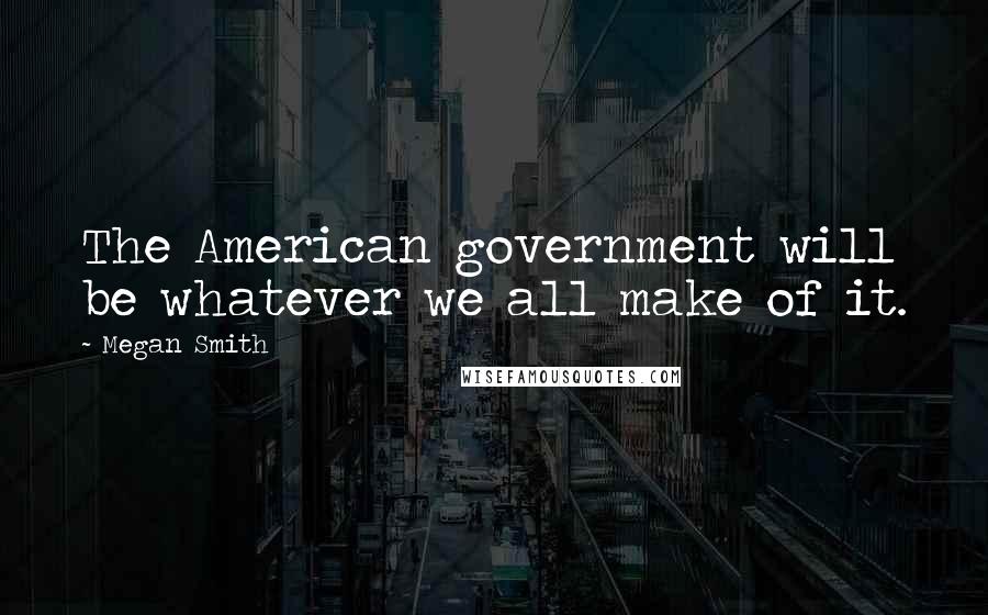 Megan Smith Quotes: The American government will be whatever we all make of it.