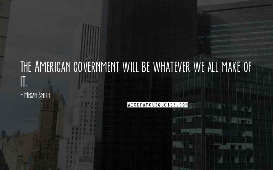 Megan Smith Quotes: The American government will be whatever we all make of it.