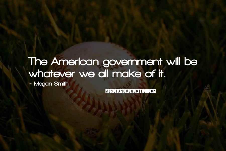 Megan Smith Quotes: The American government will be whatever we all make of it.