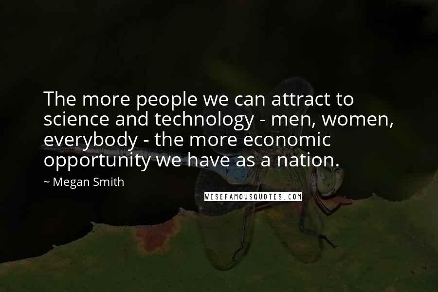 Megan Smith Quotes: The more people we can attract to science and technology - men, women, everybody - the more economic opportunity we have as a nation.