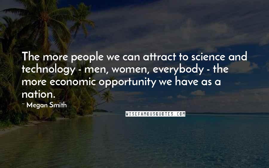 Megan Smith Quotes: The more people we can attract to science and technology - men, women, everybody - the more economic opportunity we have as a nation.