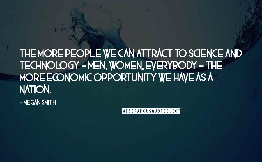 Megan Smith Quotes: The more people we can attract to science and technology - men, women, everybody - the more economic opportunity we have as a nation.