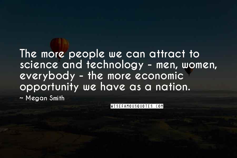 Megan Smith Quotes: The more people we can attract to science and technology - men, women, everybody - the more economic opportunity we have as a nation.