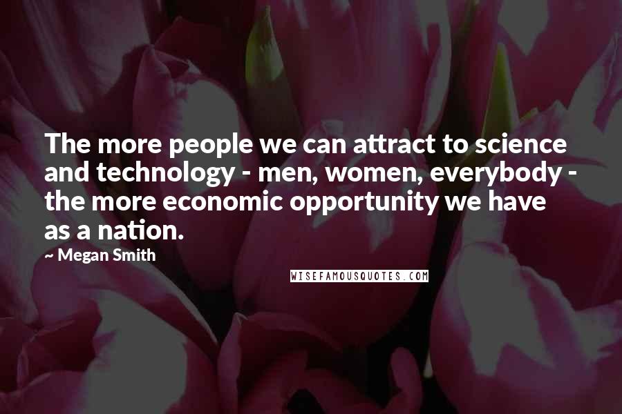 Megan Smith Quotes: The more people we can attract to science and technology - men, women, everybody - the more economic opportunity we have as a nation.