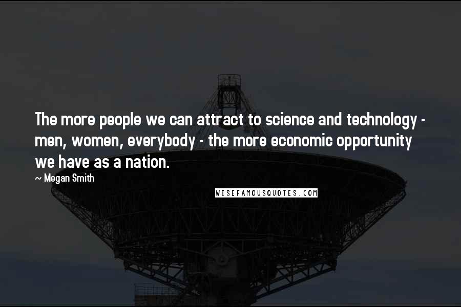 Megan Smith Quotes: The more people we can attract to science and technology - men, women, everybody - the more economic opportunity we have as a nation.