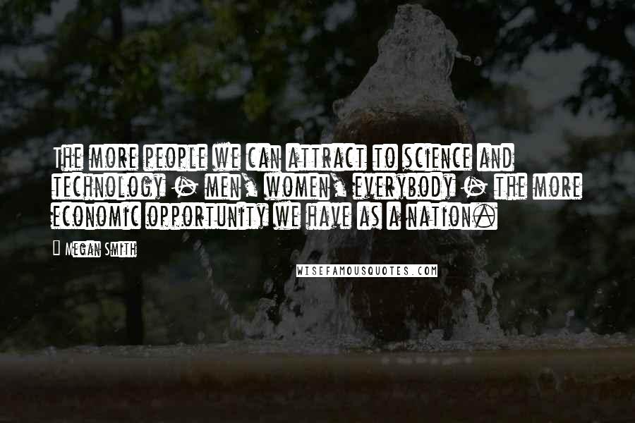 Megan Smith Quotes: The more people we can attract to science and technology - men, women, everybody - the more economic opportunity we have as a nation.