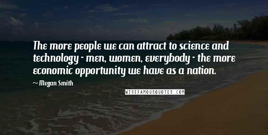 Megan Smith Quotes: The more people we can attract to science and technology - men, women, everybody - the more economic opportunity we have as a nation.