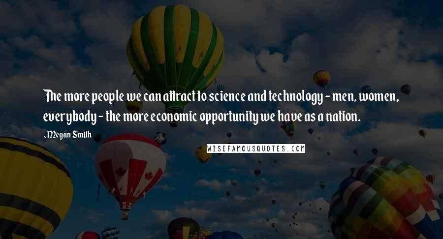 Megan Smith Quotes: The more people we can attract to science and technology - men, women, everybody - the more economic opportunity we have as a nation.