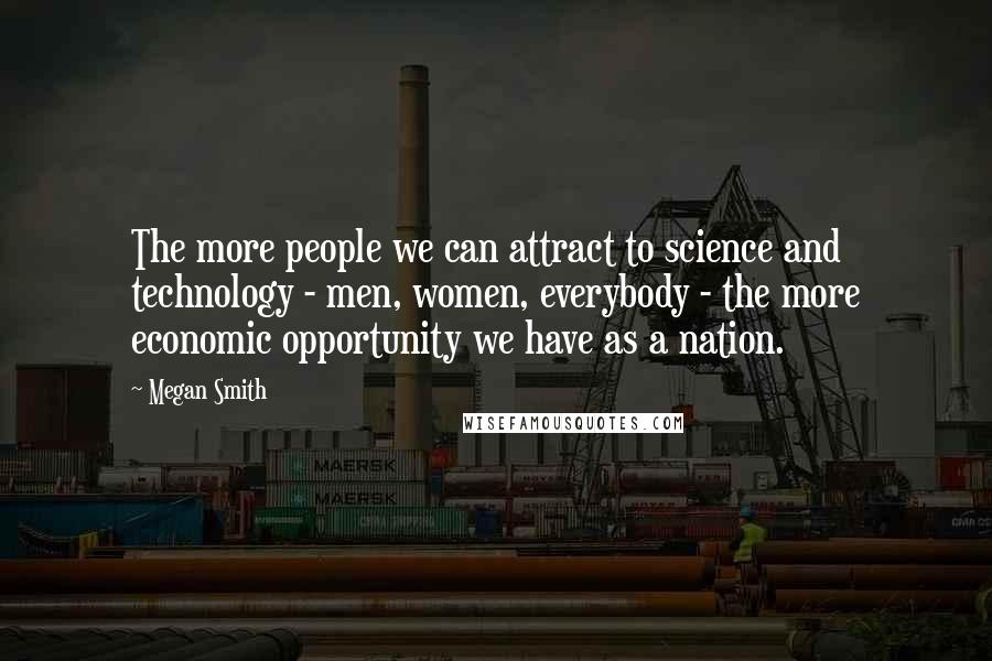 Megan Smith Quotes: The more people we can attract to science and technology - men, women, everybody - the more economic opportunity we have as a nation.