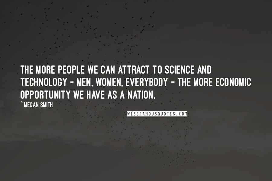 Megan Smith Quotes: The more people we can attract to science and technology - men, women, everybody - the more economic opportunity we have as a nation.