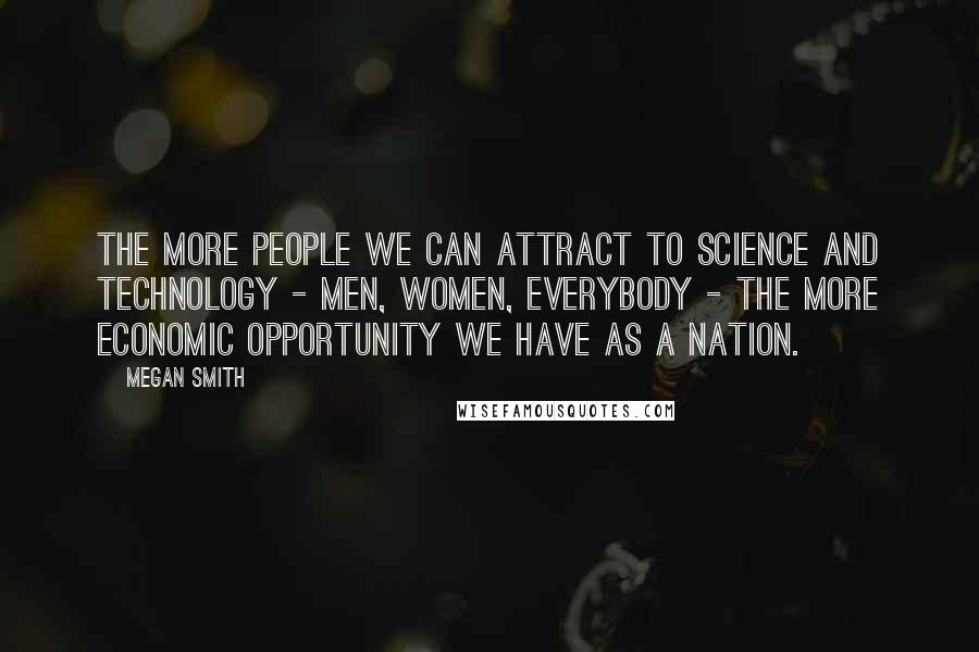 Megan Smith Quotes: The more people we can attract to science and technology - men, women, everybody - the more economic opportunity we have as a nation.