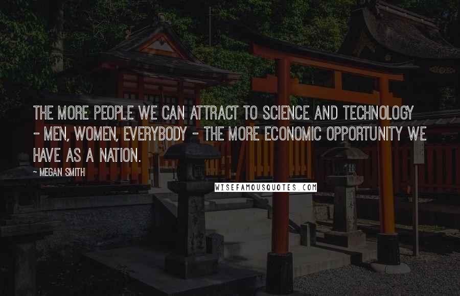 Megan Smith Quotes: The more people we can attract to science and technology - men, women, everybody - the more economic opportunity we have as a nation.