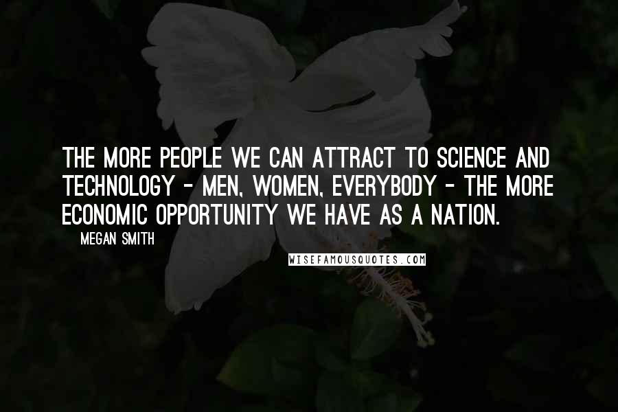 Megan Smith Quotes: The more people we can attract to science and technology - men, women, everybody - the more economic opportunity we have as a nation.