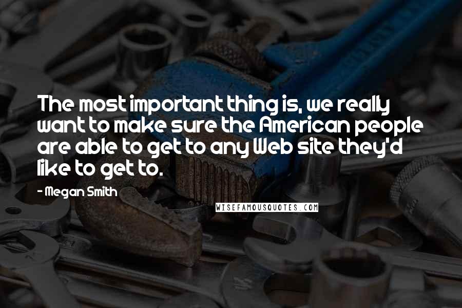 Megan Smith Quotes: The most important thing is, we really want to make sure the American people are able to get to any Web site they'd like to get to.