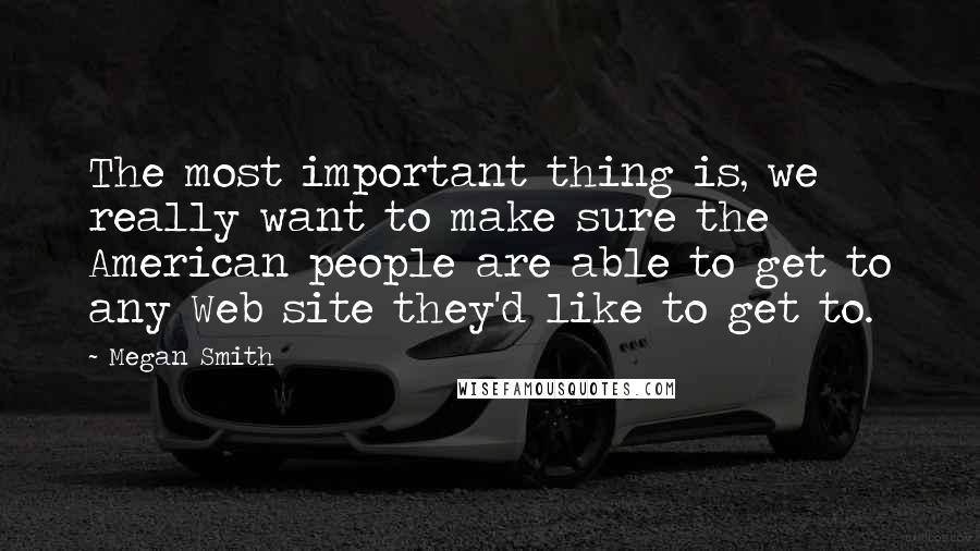 Megan Smith Quotes: The most important thing is, we really want to make sure the American people are able to get to any Web site they'd like to get to.