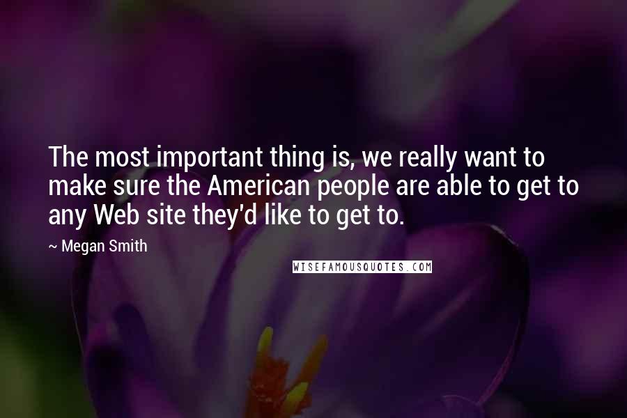 Megan Smith Quotes: The most important thing is, we really want to make sure the American people are able to get to any Web site they'd like to get to.