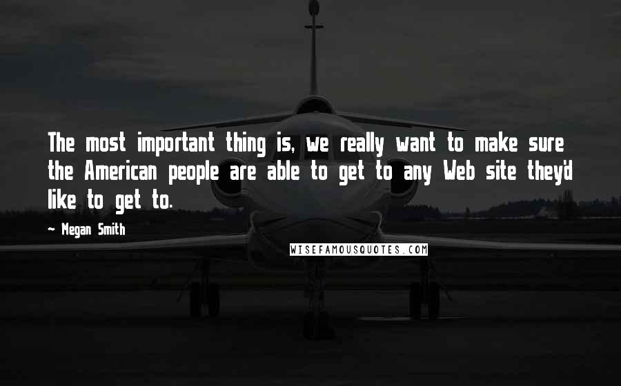 Megan Smith Quotes: The most important thing is, we really want to make sure the American people are able to get to any Web site they'd like to get to.