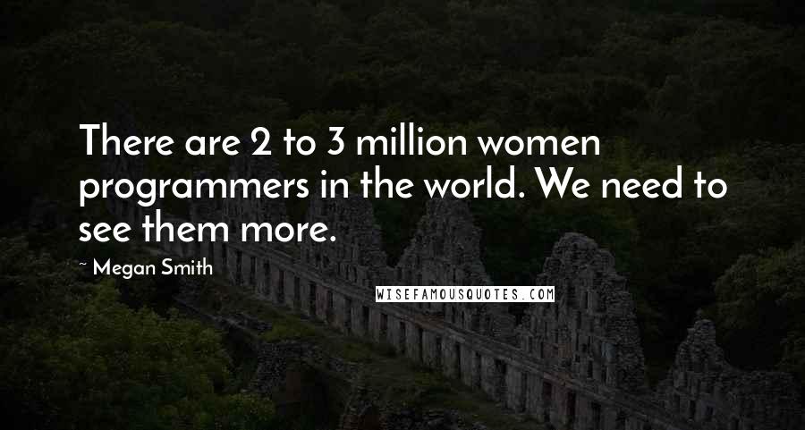 Megan Smith Quotes: There are 2 to 3 million women programmers in the world. We need to see them more.