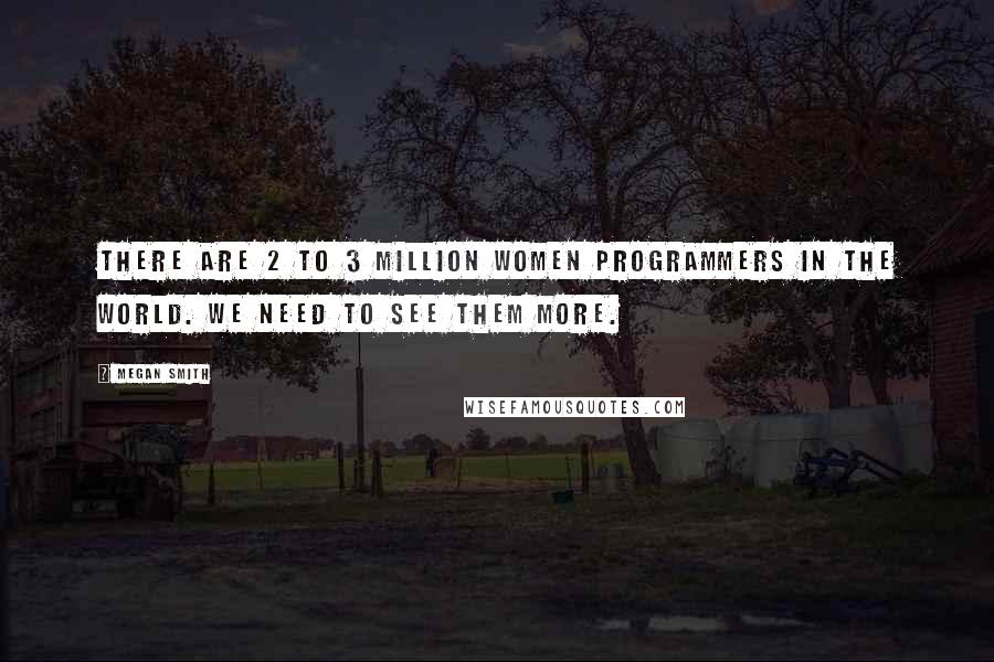 Megan Smith Quotes: There are 2 to 3 million women programmers in the world. We need to see them more.