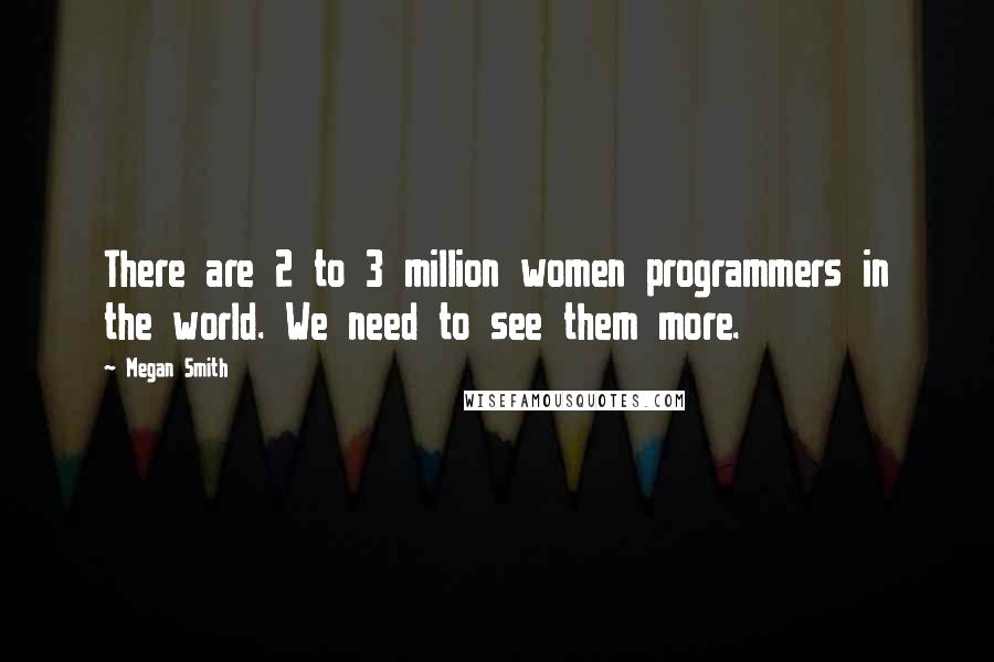 Megan Smith Quotes: There are 2 to 3 million women programmers in the world. We need to see them more.