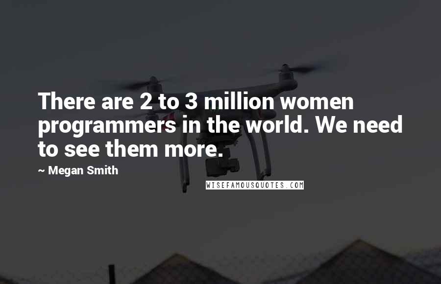 Megan Smith Quotes: There are 2 to 3 million women programmers in the world. We need to see them more.