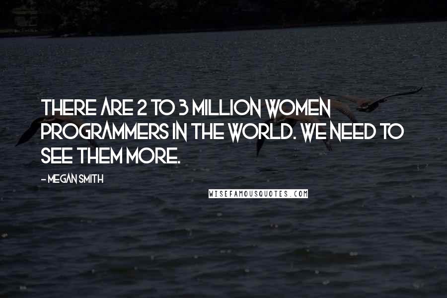 Megan Smith Quotes: There are 2 to 3 million women programmers in the world. We need to see them more.