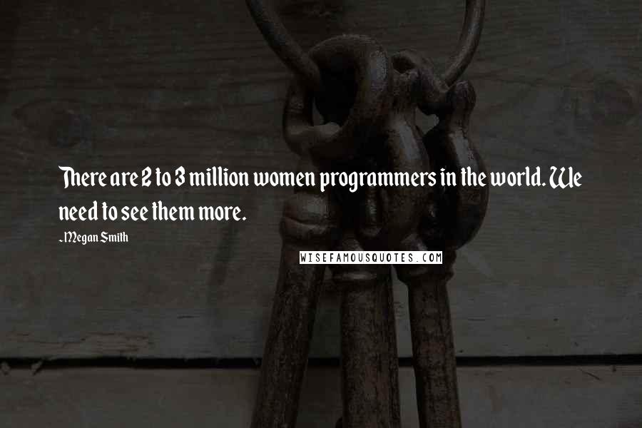Megan Smith Quotes: There are 2 to 3 million women programmers in the world. We need to see them more.