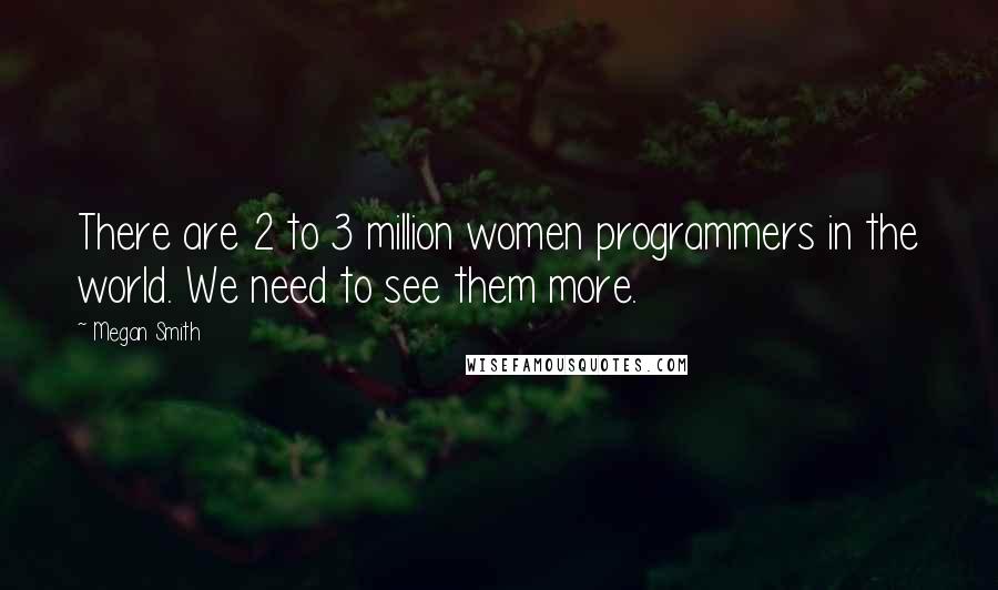 Megan Smith Quotes: There are 2 to 3 million women programmers in the world. We need to see them more.