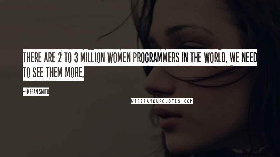 Megan Smith Quotes: There are 2 to 3 million women programmers in the world. We need to see them more.