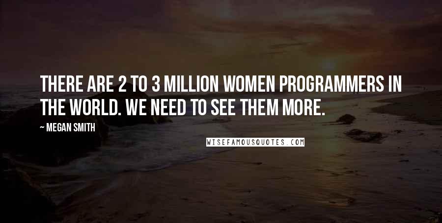 Megan Smith Quotes: There are 2 to 3 million women programmers in the world. We need to see them more.