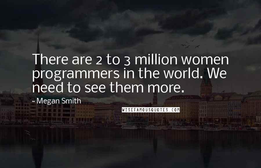 Megan Smith Quotes: There are 2 to 3 million women programmers in the world. We need to see them more.