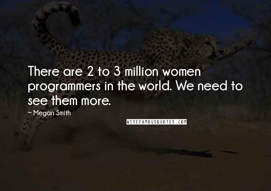 Megan Smith Quotes: There are 2 to 3 million women programmers in the world. We need to see them more.