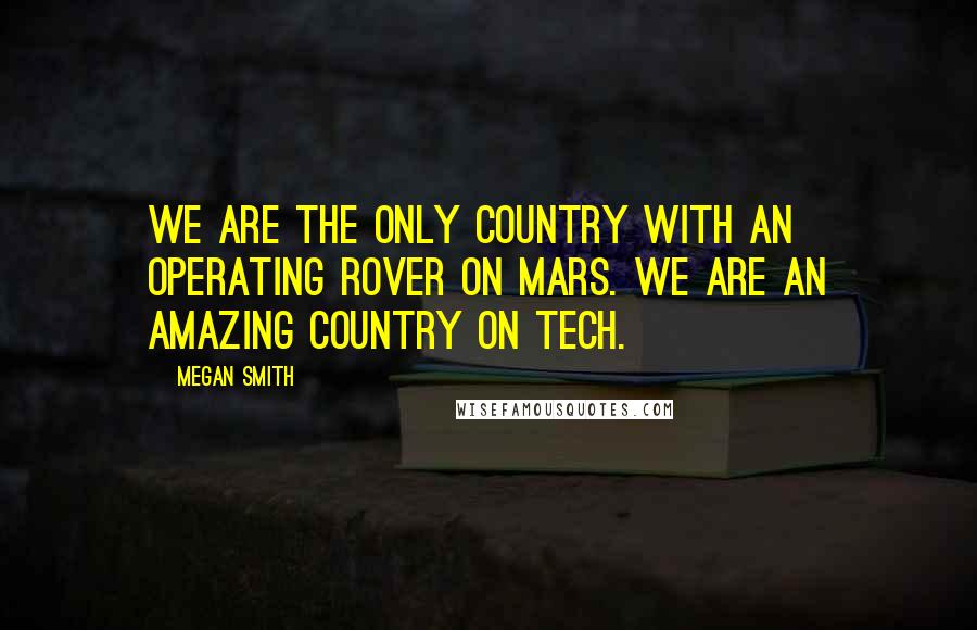 Megan Smith Quotes: We are the only country with an operating rover on Mars. We are an amazing country on tech.