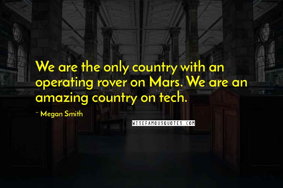Megan Smith Quotes: We are the only country with an operating rover on Mars. We are an amazing country on tech.