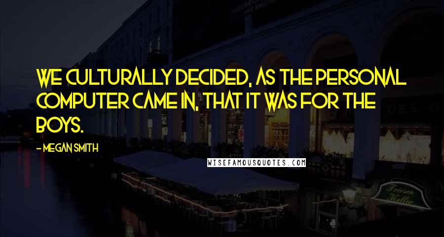 Megan Smith Quotes: We culturally decided, as the personal computer came in, that it was for the boys.
