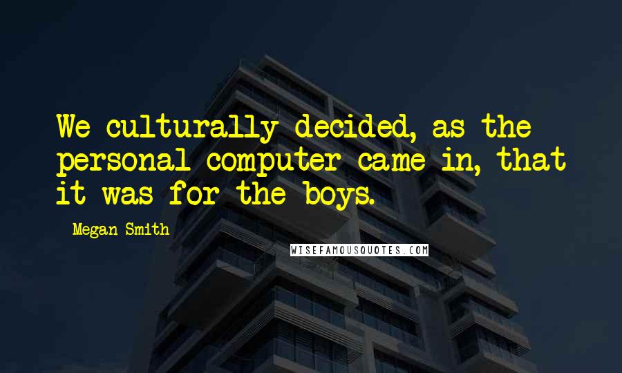 Megan Smith Quotes: We culturally decided, as the personal computer came in, that it was for the boys.