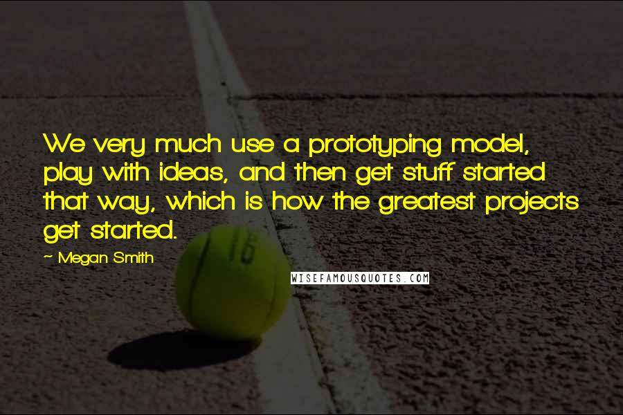 Megan Smith Quotes: We very much use a prototyping model, play with ideas, and then get stuff started that way, which is how the greatest projects get started.