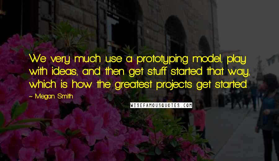 Megan Smith Quotes: We very much use a prototyping model, play with ideas, and then get stuff started that way, which is how the greatest projects get started.